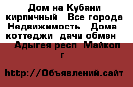 Дом на Кубани кирпичный - Все города Недвижимость » Дома, коттеджи, дачи обмен   . Адыгея респ.,Майкоп г.